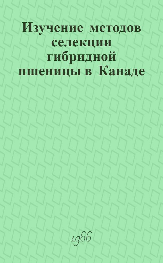 Изучение методов селекции гибридной пшеницы в Канаде : (Отчет советской с.-х. делегации)