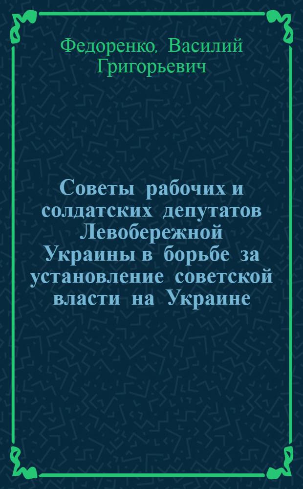 Советы рабочих и солдатских депутатов Левобережной Украины в борьбе за установление советской власти на Украине (февраль 1917 - январь 1918 г.) : (На материалах Полтав. и Черниг. губерний) : Автореферат дис. на соискание ученой степени кандидата исторических наук