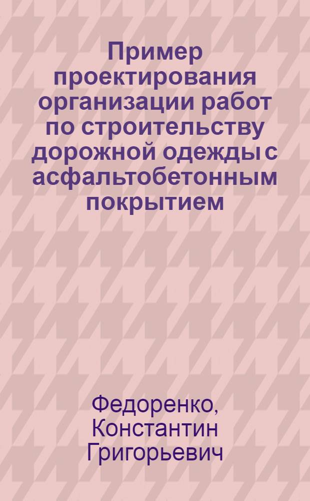 Пример проектирования организации работ по строительству дорожной одежды с асфальтобетонным покрытием : Методическое пособие по курсовому проектированию для специальности "Автомобильные дороги"
