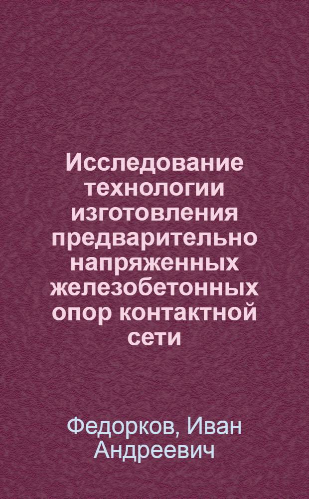 Исследование технологии изготовления предварительно напряженных железобетонных опор контактной сети, применяемых при электрификации железных дорог : Автореферат дис., представл. на соискание ученой степени кандидата технических наук