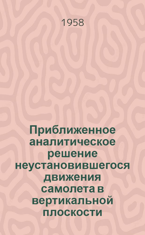 Приближенное аналитическое решение неустановившегося движения самолета в вертикальной плоскости (при постоянной нормальной перегрузке самолета с ТРД) : (Доклад на Науч.-техн. конференции, посвящ. 40-й годовщине Великой Октябрьской соц. революции)