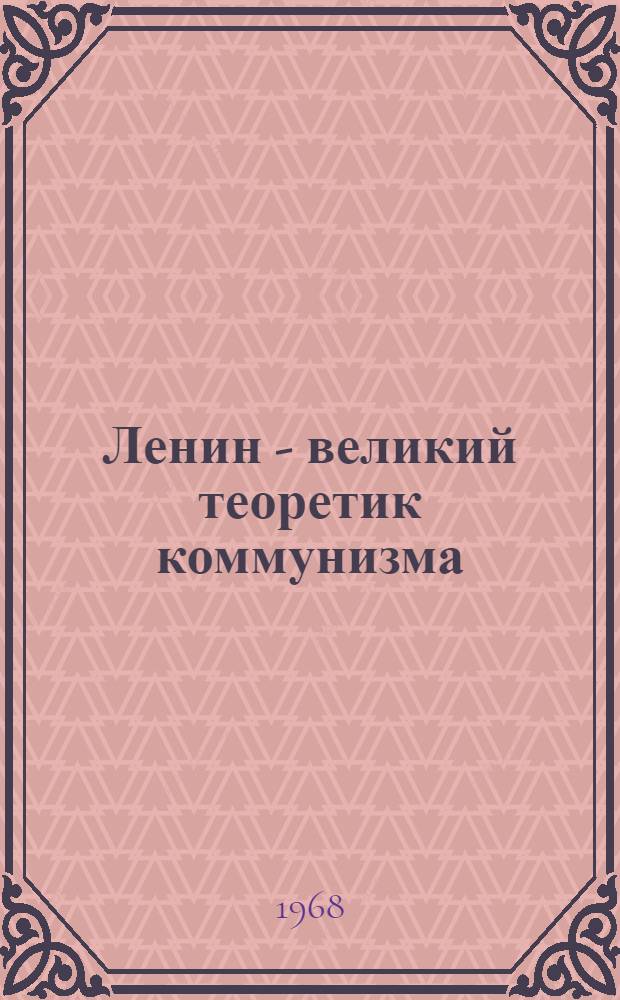 Ленин - великий теоретик коммунизма : Лекция, прочит. на Совещании-семинаре идеол. работников Украины. Ноябрь 1968 г