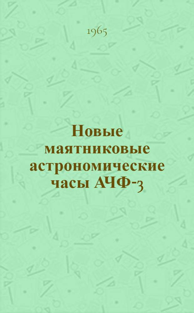 Новые маятниковые астрономические часы АЧФ-3 : Доклад о работах по созданию часов АЧФ-3, представл. на соискание учен. степени кандидата техн. наук