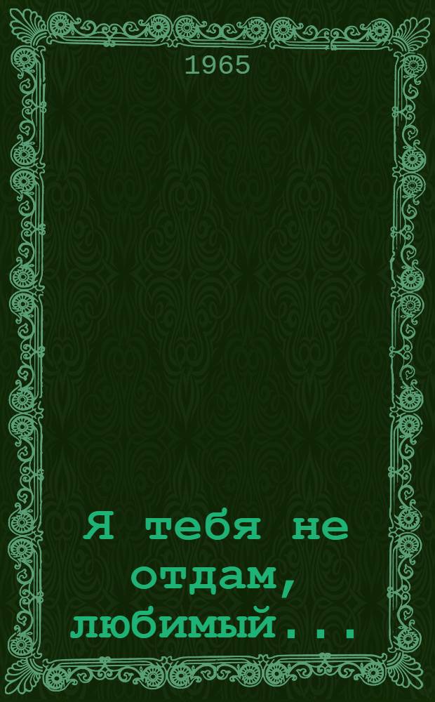 Я тебя не отдам, любимый... : Драма в 2 ч., 12 эпизодах