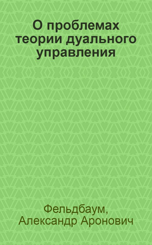 О проблемах теории дуального управления : Доклад, представл. на Второй Междунар. конгресс ИФАК. г. Базель, Швейцария. (27 авг. - 4 сент. 1963 г.)
