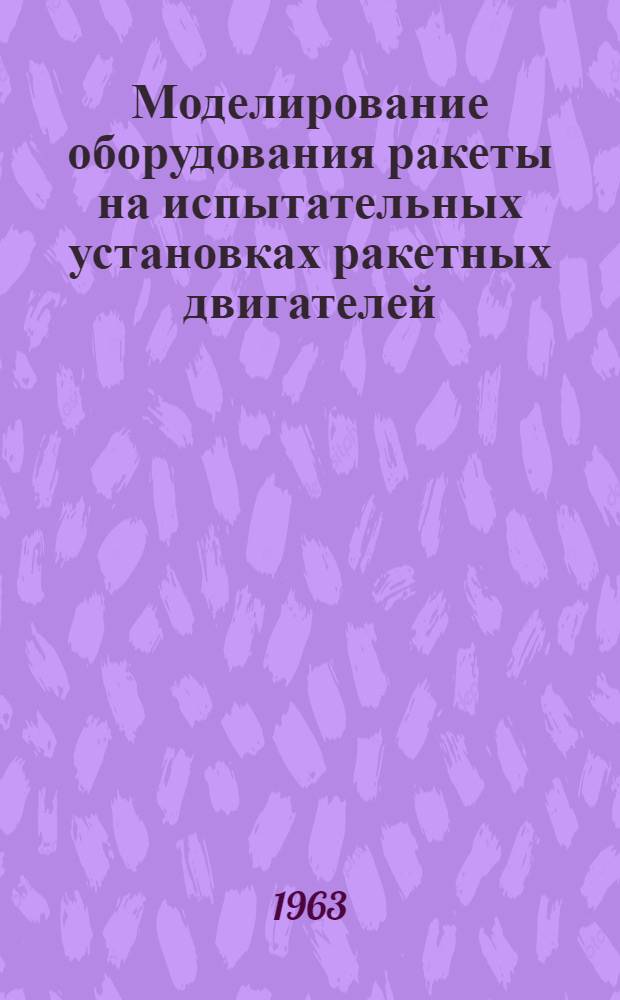 Моделирование оборудования ракеты на испытательных установках ракетных двигателей : Доклад, представл. на Второй Междунар. конгресс ИФАК. г. Базель, Швейцария. 27 авг. - 4 сент. 1963 г