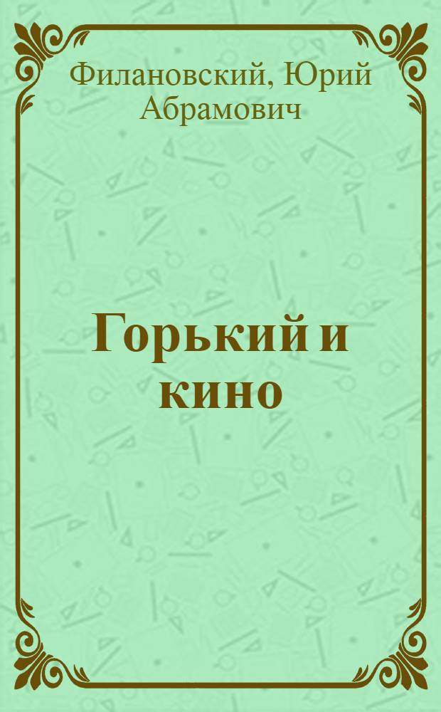 Горький и кино : К столетию со дня рождения А.М. Горького : Аннотированный каталог худож., хроник.-докум. и научно-популярных фильмов