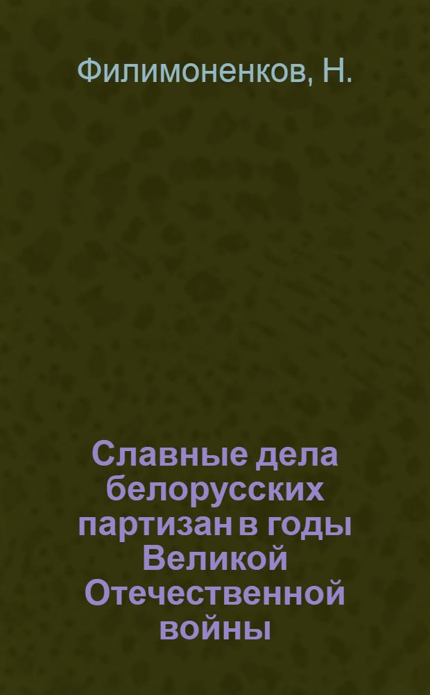 Славные дела белорусских партизан в годы Великой Отечественной войны : Метод. материал в помощь лектору, выступающему перед молодежной аудиторией с лекциями по воен.-патриот. тематике