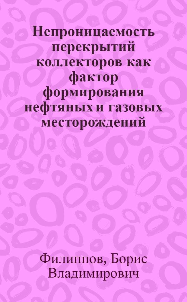 Непроницаемость перекрытий коллекторов как фактор формирования нефтяных и газовых месторождений : (По материалам Зап. Сибири и некоторым данным Сев. Предкавказья, Волго-Уральской и Бухаро-Хивинской нефтегазоносных провинций) : Автореферат дис. на соискание ученой степени кандидата геол.-минерал. наук