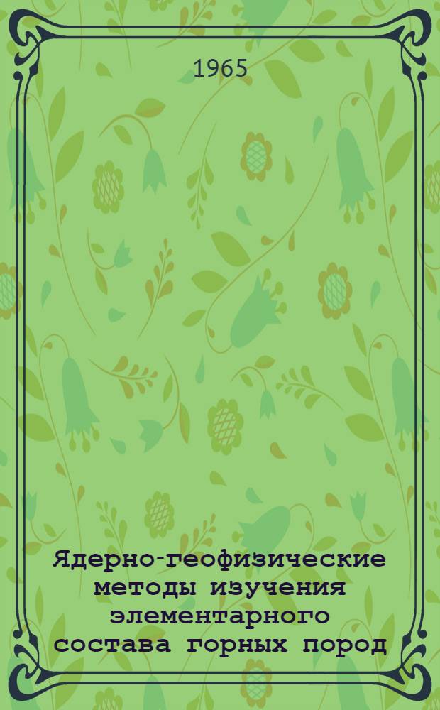 Ядерно-геофизические методы изучения элементарного состава горных пород : Доп. к книге "Прикладная ядерная геофизика". Изд-во АН СССР, 1962 г. : Автореферат дис. на соискание ученой степени доктора геолого-минералогических наук