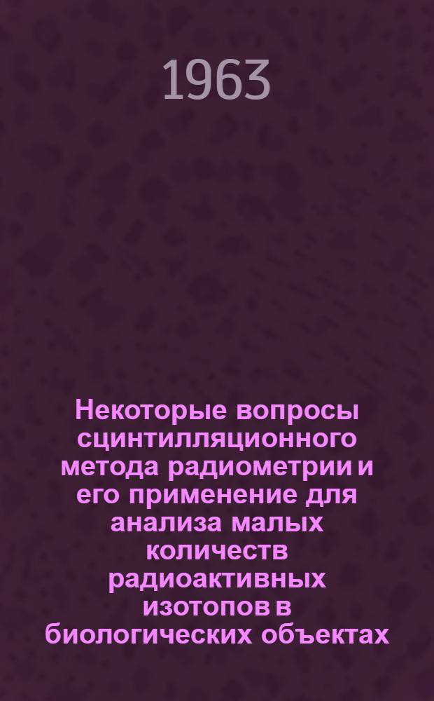 Некоторые вопросы сцинтилляционного метода радиометрии и его применение для анализа малых количеств радиоактивных изотопов в биологических объектах : Автореферат дис. на соискание ученой степени кандидата физико-математических наук