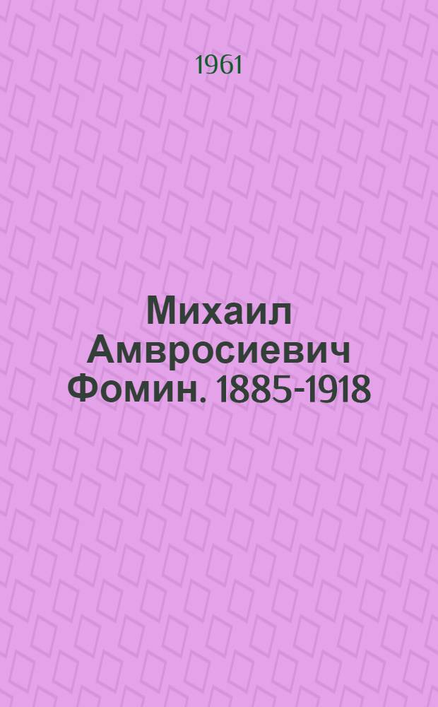 Михаил Амвросиевич Фомин. [1885-1918] : Ист. очерк