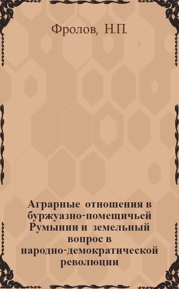 Аграрные отношения в буржуазно-помещичьей Румынии и земельный вопрос в народно-демократической революции : Автореферат дис. на соискание ученой степени доктора экономических наук