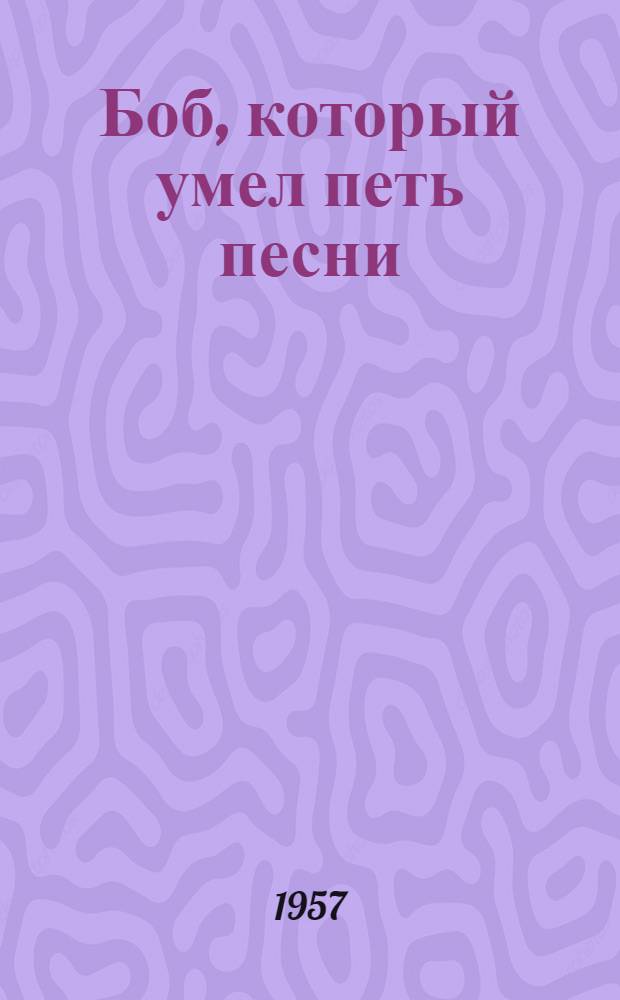 Боб, который умел петь песни : Китайская нар. сказка : Для дошкольного возраста