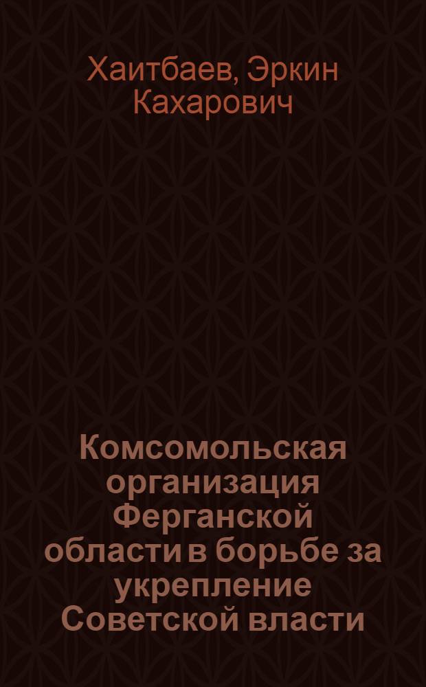 Комсомольская организация Ферганской области в борьбе за укрепление Советской власти (1917-1924 гг.) : Автореферат дис. на соискание ученой степени кандидата исторических наук