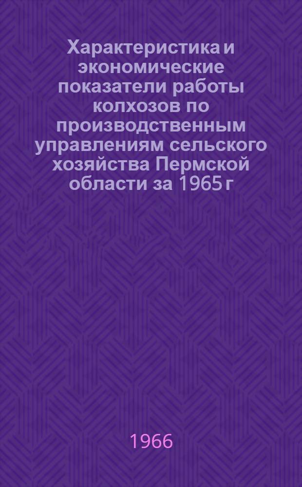 Характеристика и экономические показатели работы колхозов по производственным управлениям сельского хозяйства Пермской области за 1965 г.