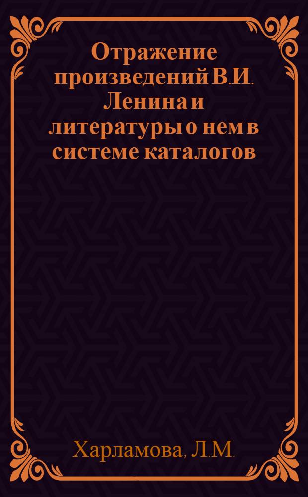 Отражение произведений В.И. Ленина и литературы о нем в системе каталогов : (По материалам доклада на науч.-практ. конференции работников мед. б-к Харьк. обл.) : Метод. пособие