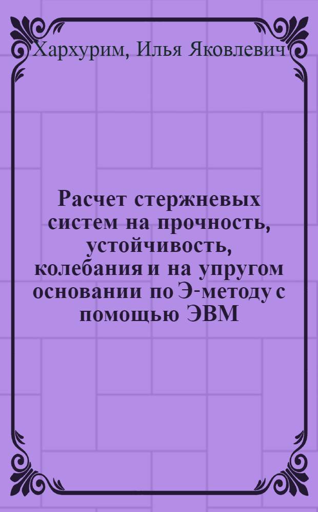 Расчет стержневых систем на прочность, устойчивость, колебания и на упругом основании по Э-методу с помощью ЭВМ : Автореферат дис. на соискание ученой степени кандидата технических наук