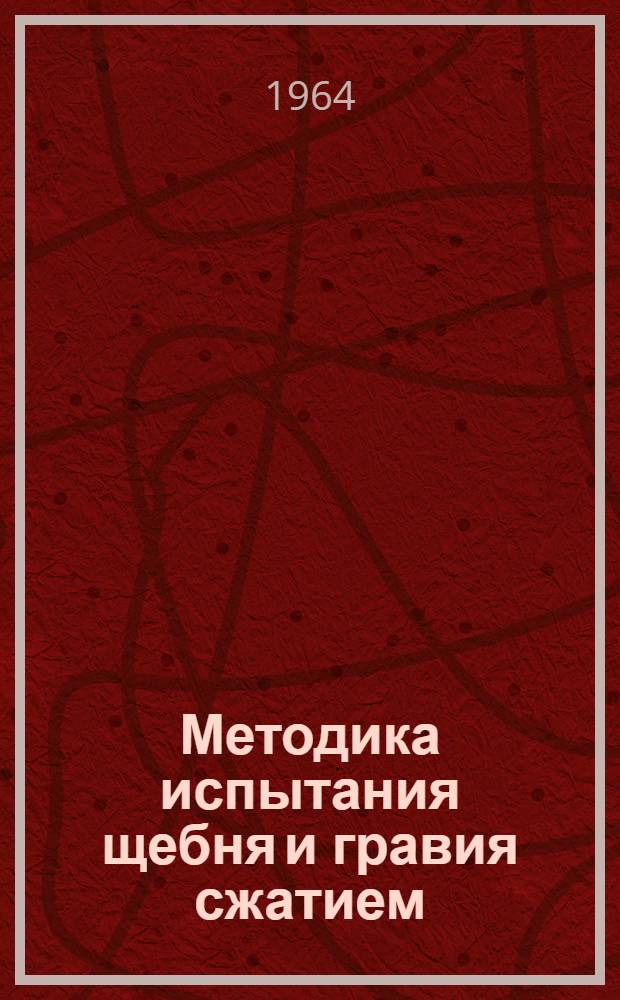 Методика испытания щебня и гравия сжатием (раздавливанием) в цилиндре : Доклад к Научно-техническому совещанию руководителей лабораторий и начальников ОТК предприятий нерудных строительных материалов. Июль 1964 г