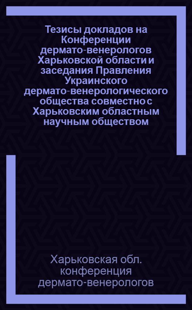 Тезисы докладов на Конференции дермато-венерологов Харьковской области и заседания Правления Украинского дермато-венерологического общества совместно с Харьковским областным научным обществом. 27-28 мая 1965 г.