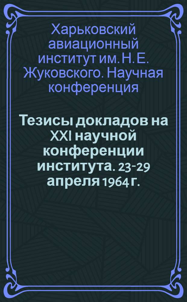 Тезисы докладов на XXI научной конференции института. [23-29 апреля 1964 г.]