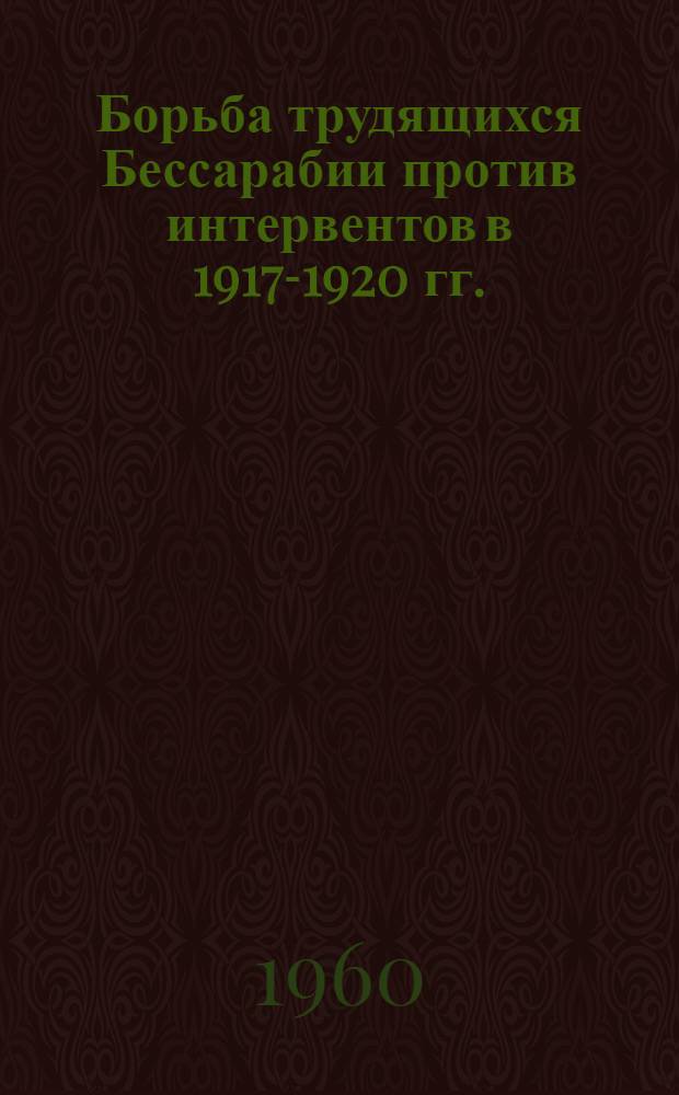 Борьба трудящихся Бессарабии против интервентов в 1917-1920 гг. : Автореферат дис. на соискание учен. степени доктора ист. наук