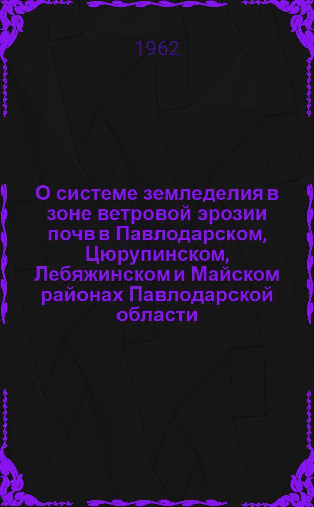 О системе земледелия в зоне ветровой эрозии почв в Павлодарском, Цюрупинском, Лебяжинском и Майском районах Павлодарской области : Лекция, прочит. на Краев. семинаре работников парт., сов., с.-х. органов, руководителей опорно-показат. хозяйств и науч.-исслед. учреждений