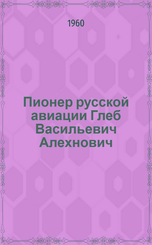 Пионер русской авиации Глеб Васильевич Алехнович : Очерк жизни и деятельности