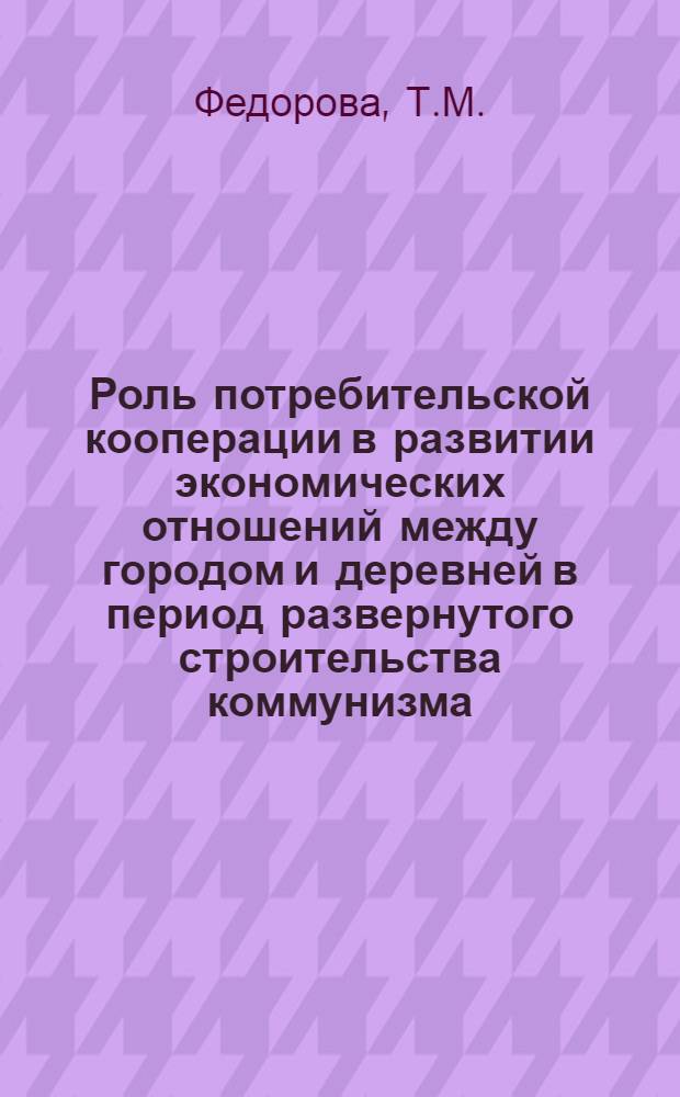 Роль потребительской кооперации в развитии экономических отношений между городом и деревней в период развернутого строительства коммунизма : Автореферат дис. на соискание ученой степени кандидата экономических наук