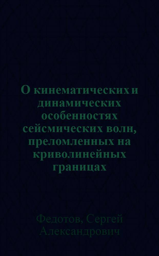 О кинематических и динамических особенностях сейсмических волн, преломленных на криволинейных границах : Автореф. дис., представл. на соиск. учен. степени канд. физ.-мат. наук