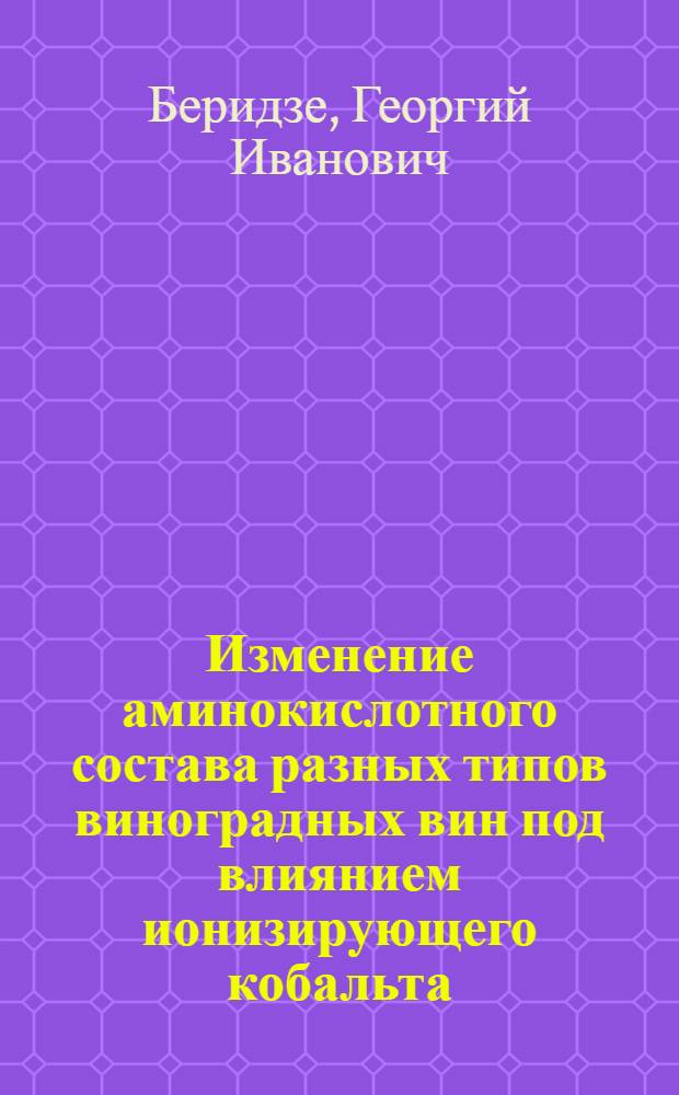 Изменение аминокислотного состава разных типов виноградных вин под влиянием ионизирующего кобальта : Доклад на V Междунар. биохим. конгрессе. Москва, 10-16 авг. 1961 г