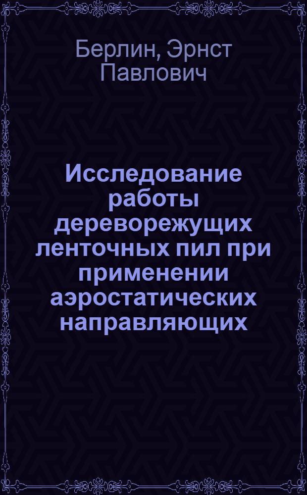 Исследование работы дереворежущих ленточных пил при применении аэростатических направляющих : Автореферат дис. на соискание учен. степени канд. техн. наук : (421)