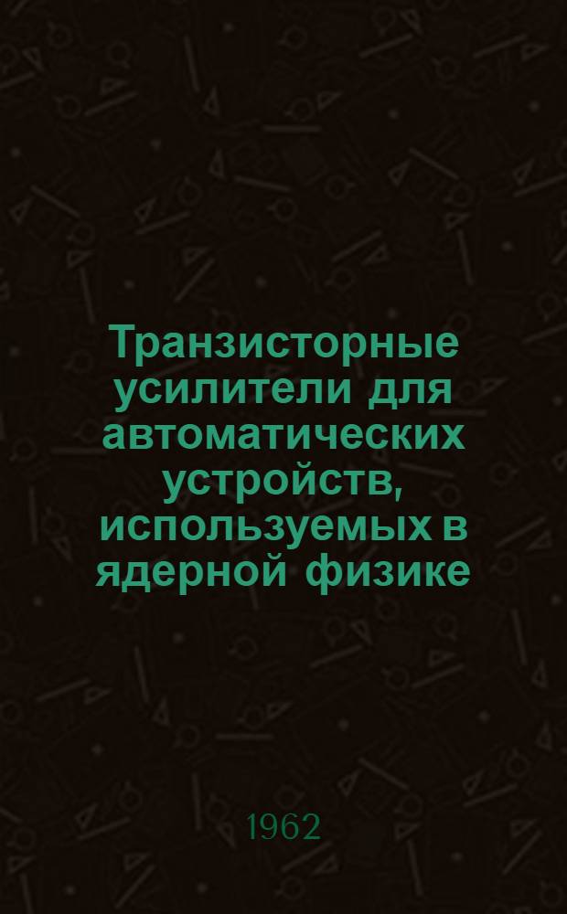 Транзисторные усилители для автоматических устройств, используемых в ядерной физике : Автореферат дис. на соискание учен. степени кандидата техн. наук