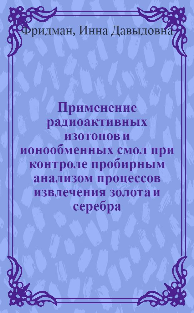 Применение радиоактивных изотопов и ионообменных смол при контроле пробирным анализом процессов извлечения золота и серебра : Автореферат дис. работы, представленной на соискание ученой степени кандидата технических наук
