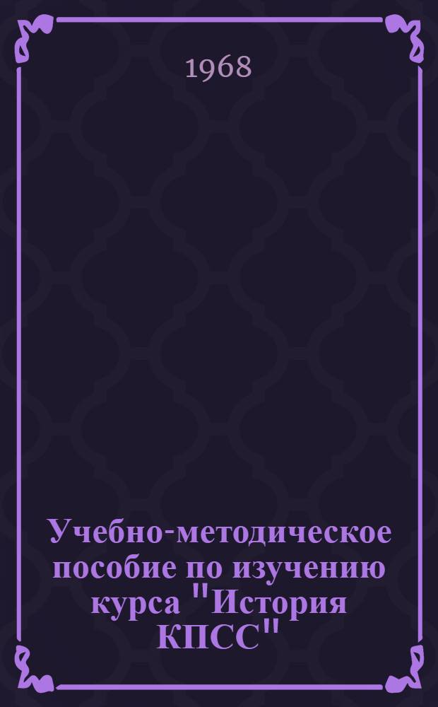 Учебно-методическое пособие по изучению курса "История КПСС" : (Для слушателей ЗВПШ при ЦК КПСС, вечерних ун-тов марксизма-ленинизма, район. парт. школ)
