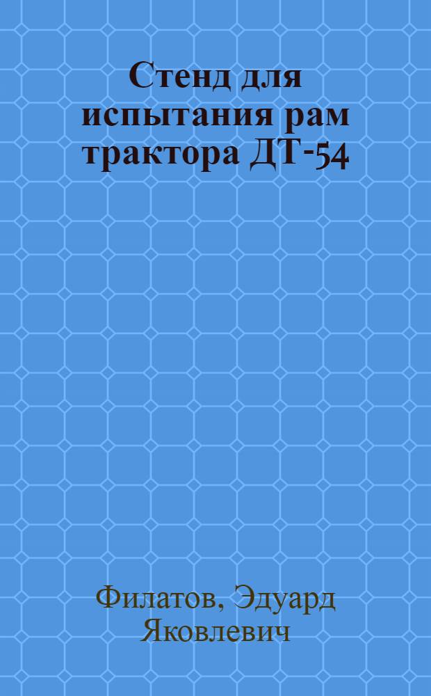Стенд для испытания рам трактора ДТ-54 : Доклад на Науч.-техн. конференции по с.-х. машиностроению