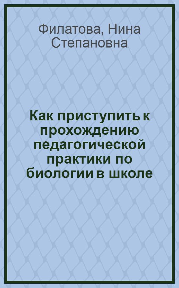 Как приступить к прохождению педагогической практики по биологии в школе : Метод. пособие по пед. практике для студентов-заочников фак. естествознания пед. ин-тов