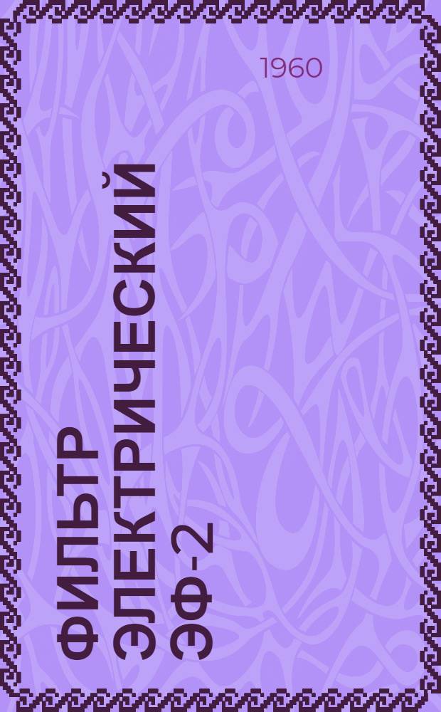 Фильтр электрический ЭФ-2 : Техн. описание и указания по эксплуатации