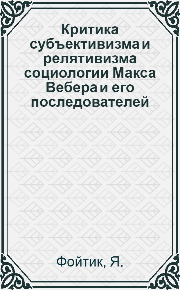 Критика субъективизма и релятивизма социологии Макса Вебера и его последователей : Автореф. дис. на соиск. учен. степени канд. филос. наук