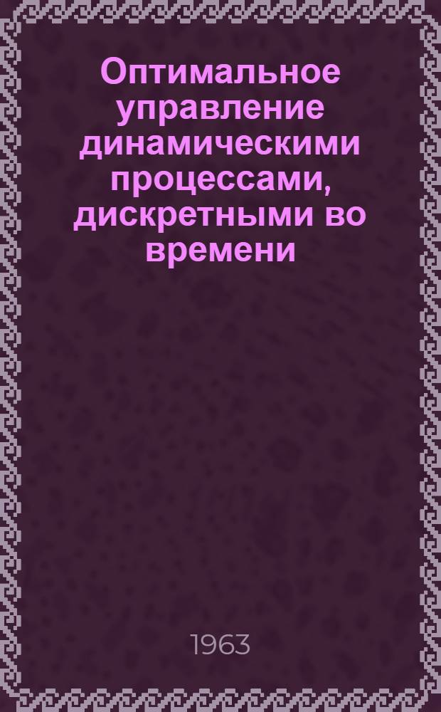 Оптимальное управление динамическими процессами, дискретными во времени : Доклад, предславл. на Второй Междунар. конгресс ИФАК г. Базель, Швейцария (27 авг. - 4 сент. 1963 г.)