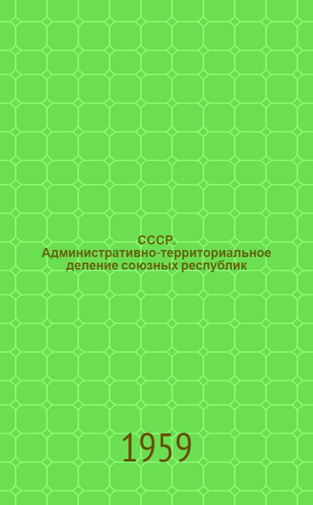 СССР. Административно-территориальное деление союзных республик : Доп. к справочнику вып. 1958 г. : (Изменения, происшедшие за период с 1 янв. 1958 г. по 1 янв. 1959 г.)