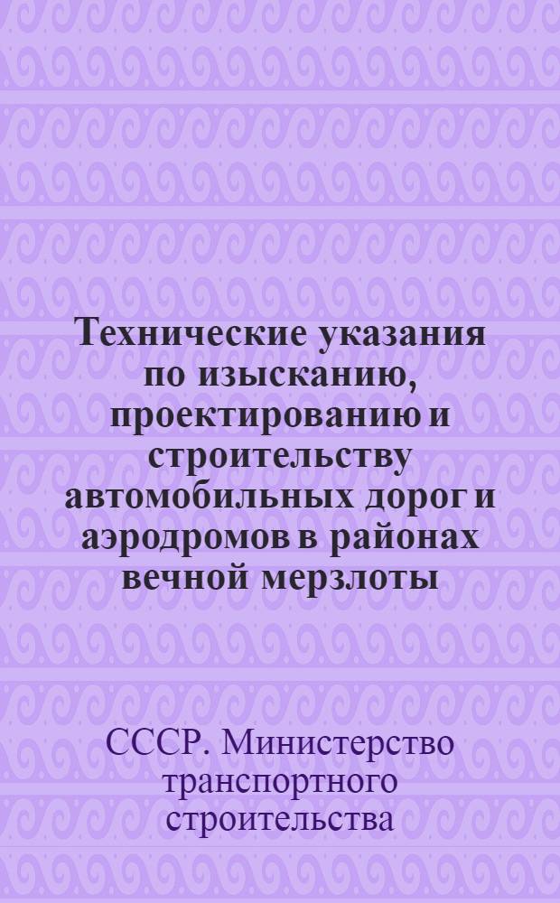 Технические указания по изысканию, проектированию и строительству автомобильных дорог и аэродромов в районах вечной мерзлоты : ВСН 84-62 / Минтрансстрой СССР : Утв. 28/XII 1962 г. : Введ. с 1 апреля 1963 г.
