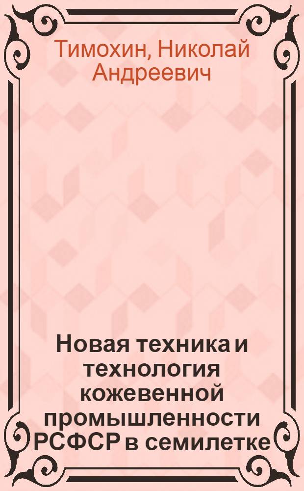 Новая техника и технология кожевенной промышленности РСФСР в семилетке (1959-1965 гг.) : (По материалам работы комиссий ГНТК РСФСР)