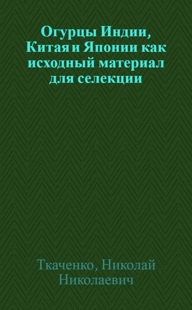 Огурцы Индии, Китая и Японии как исходный материал для селекции : Доклад по совокупности печ. работ на соискание учен. степени д-ра с.-х. наук