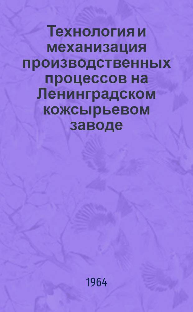 Технология и механизация производственных процессов на Ленинградском кожсырьевом заводе : Материалы Респ. комплексной бригады работников кожсырьевых предприятий Казахской ССР по изучению технологии и механизации произв. процессов на Ленингр. кожсырьевом заводе. Сент. 1963 г