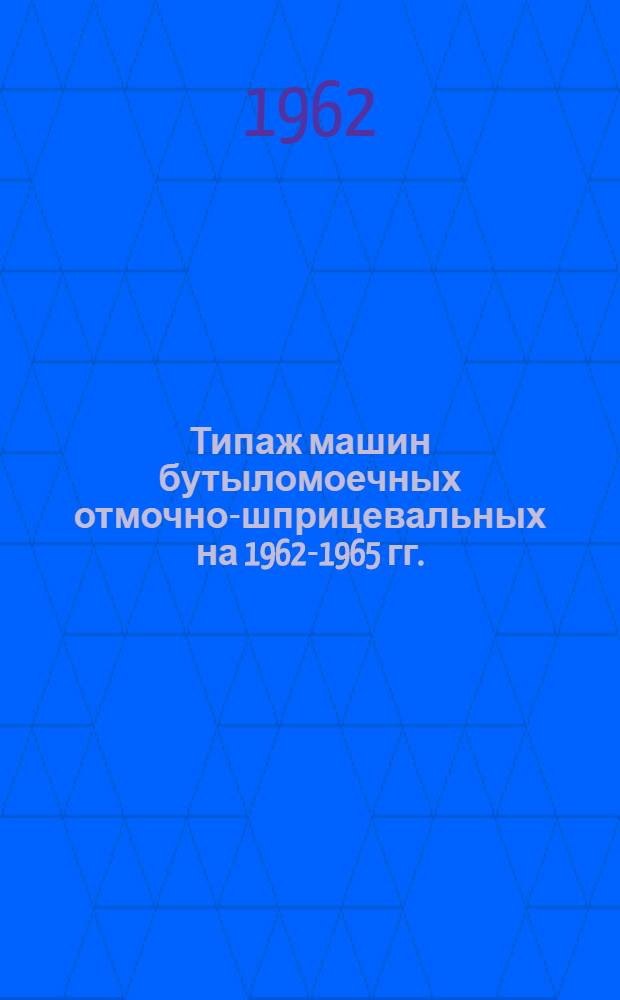 Типаж машин бутыломоечных отмочно-шприцевальных на 1962-1965 гг. : Утв. 30/XII 1961 г