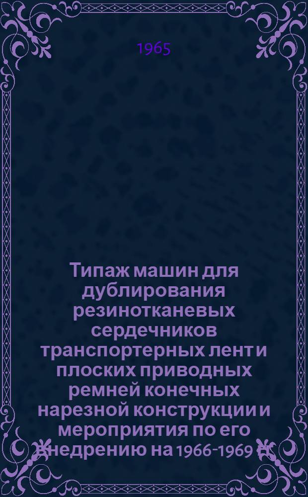 Типаж машин для дублирования резинотканевых сердечников транспортерных лент и плоских приводных ремней конечных нарезной конструкции и мероприятия по его внедрению на 1966-1969 гг. : Утв. Гос. ком. хим. и нефт. машиностроения при Госплане СССР 27/IX 1965 г