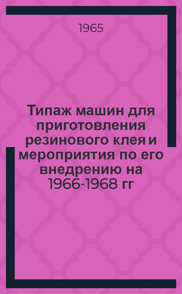 Типаж машин для приготовления резинового клея и мероприятия по его внедрению на 1966-1968 гг. : Утв. 19/VI 1965 г