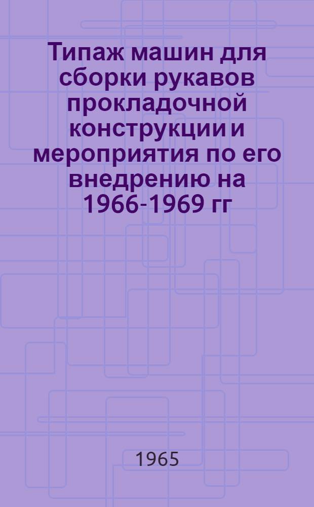 Типаж машин для сборки рукавов прокладочной конструкции и мероприятия по его внедрению на 1966-1969 гг. : Утв. 11/VI 1965 г