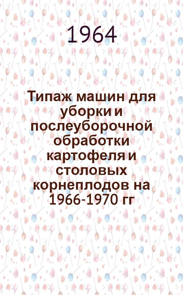 Типаж машин для уборки и послеуборочной обработки картофеля и столовых корнеплодов на 1966-1970 гг. и мероприятия по его внедрению